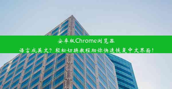 安卓版Chrome浏览器语言成英文？轻松切换教程助你快速恢复中文界面！