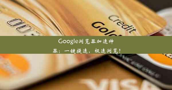 Google浏览器加速神器：一键提速，极速浏览！