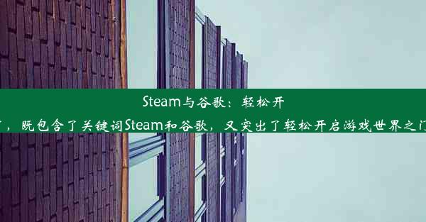 Steam与谷歌：轻松开启游戏世界之门该标题简洁明了，既包含了关键词Steam和谷歌，又突出了轻松开启游戏世界之门的吸引