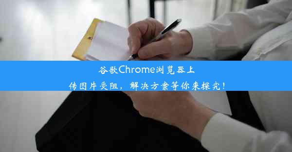 谷歌Chrome浏览器上传图片受阻，解决方案等你来探究！