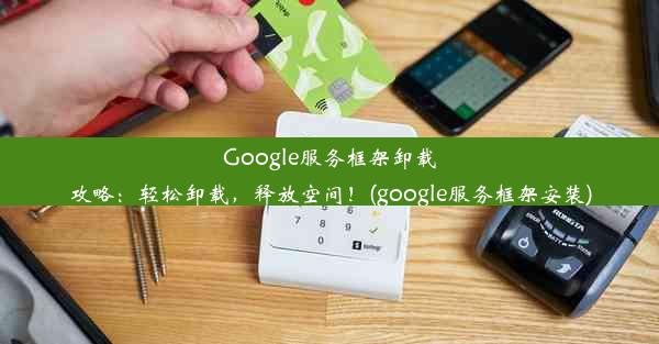 Google服务框架卸载攻略：轻松卸载，释放空间！(google服务框架安装)