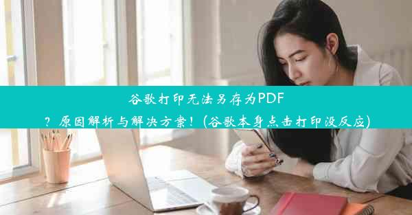 谷歌打印无法另存为PDF？原因解析与解决方案！(谷歌本身点击打印没反应)