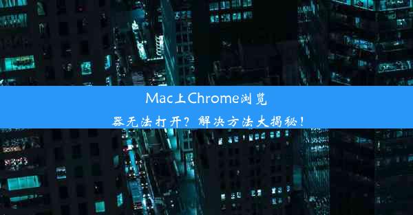 Mac上Chrome浏览器无法打开？解决方法大揭秘！