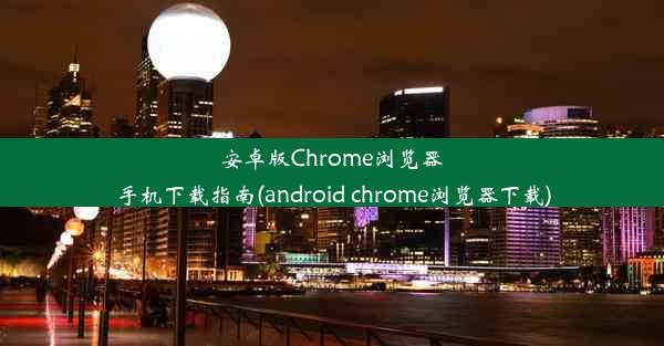 安卓版Chrome浏览器手机下载指南(android chrome浏览器下载)