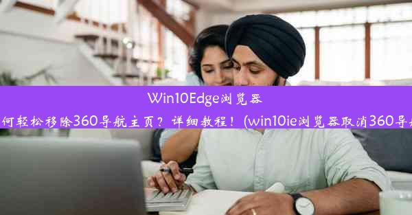 Win10Edge浏览器如何轻松移除360导航主页？详细教程！(win10ie浏览器取消360导航)