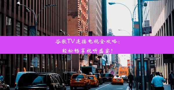 谷歌TV连接电视全攻略：轻松畅享视听盛宴！