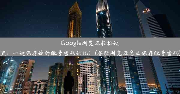 Google浏览器轻松设置：一键保存你的账号密码记忆！(谷歌浏览器怎么保存账号密码)