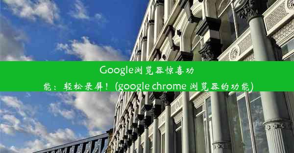 Google浏览器惊喜功能：轻松录屏！(google chrome 浏览器的功能)