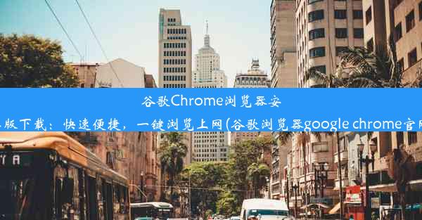 谷歌Chrome浏览器安卓版下载：快速便捷，一键浏览上网(谷歌浏览器google chrome官网)