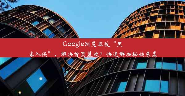 Google浏览器被“黑客入侵”，解决首页篡改！快速解决秘诀来袭