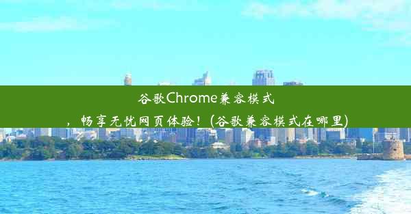 谷歌Chrome兼容模式，畅享无忧网页体验！(谷歌兼容模式在哪里)