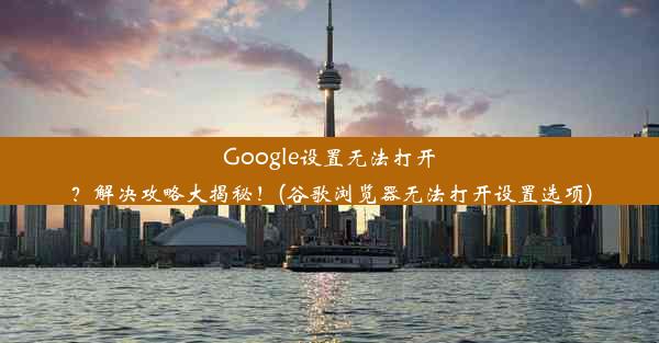 Google设置无法打开？解决攻略大揭秘！(谷歌浏览器无法打开设置选项)