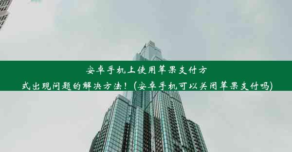 安卓手机上使用苹果支付方式出现问题的解决方法！(安卓手机可以关闭苹果支付吗)