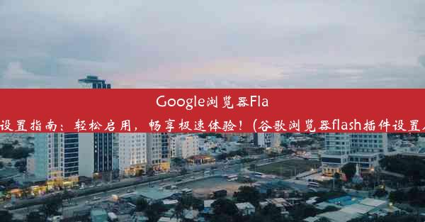 Google浏览器Flash插件设置指南：轻松启用，畅享极速体验！(谷歌浏览器flash插件设置在哪里)