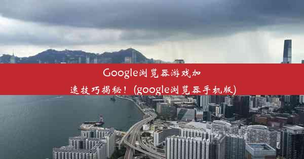 Google浏览器游戏加速技巧揭秘！(google浏览器手机版)