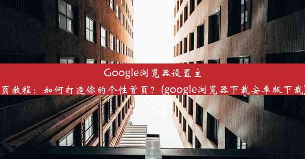 Google浏览器设置主页教程：如何打造你的个性首页？(google浏览器下载安卓版下载)