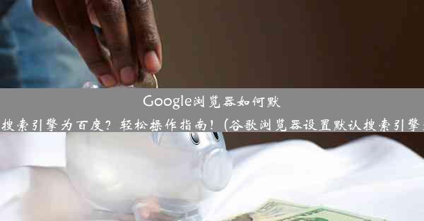 Google浏览器如何默认设置搜索引擎为百度？轻松操作指南！(谷歌浏览器设置默认搜索引擎为百度)