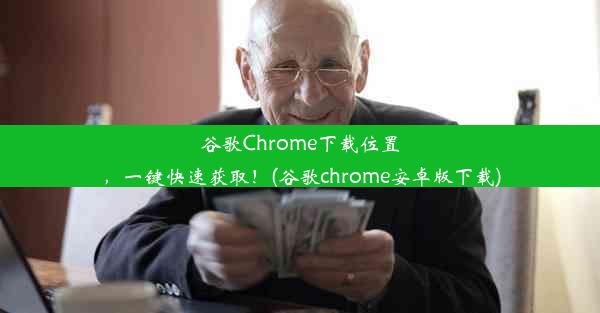 谷歌Chrome下载位置，一键快速获取！(谷歌chrome安卓版下载)