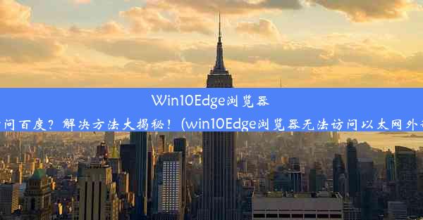 Win10Edge浏览器无法访问百度？解决方法大揭秘！(win10Edge浏览器无法访问以太网外部设备)