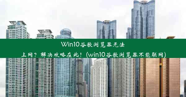 Win10谷歌浏览器无法上网？解决攻略在此！(win10谷歌浏览器不能联网)