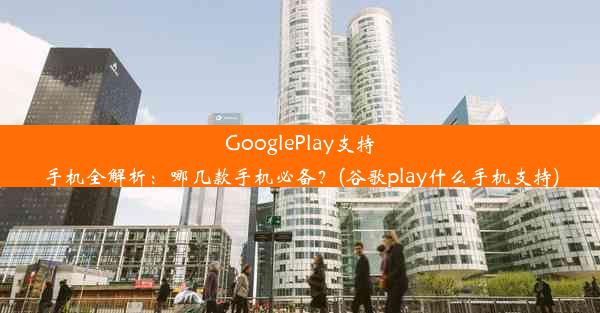 GooglePlay支持手机全解析：哪几款手机必备？(谷歌play什么手机支持)