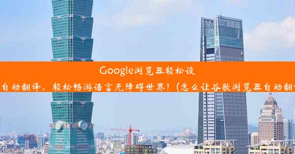 Google浏览器轻松设置自动翻译，轻松畅游语言无障碍世界！(怎么让谷歌浏览器自动翻译)