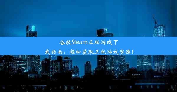 谷歌Steam正版游戏下载指南：轻松获取正版游戏资源！