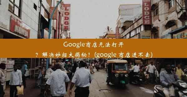 Google商店无法打开？解决妙招大揭秘！(google 商店进不去)