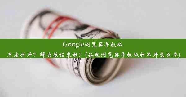 Google浏览器手机版无法打开？解决教程来啦！(谷歌浏览器手机版打不开怎么办)