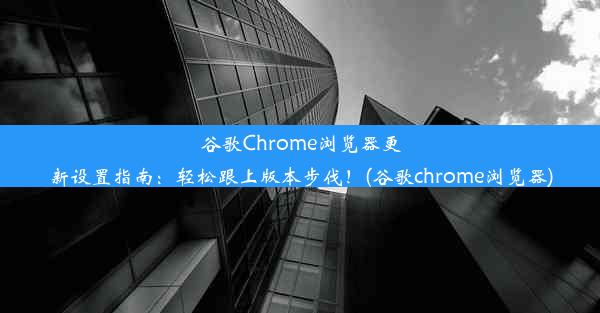 谷歌Chrome浏览器更新设置指南：轻松跟上版本步伐！(谷歌chrome浏览器)