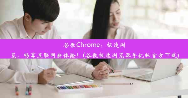 谷歌Chrome：极速浏览，畅享互联网新体验！(谷歌极速浏览器手机版官方下载)