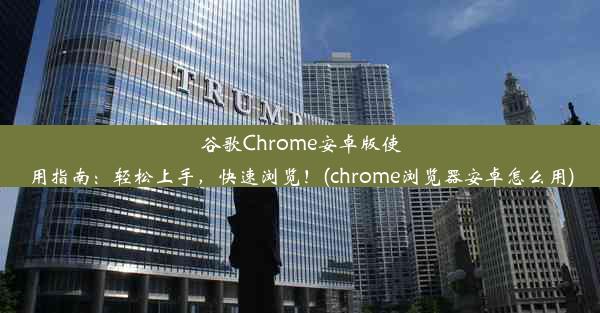 谷歌Chrome安卓版使用指南：轻松上手，快速浏览！(chrome浏览器安卓怎么用)