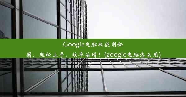 Google电脑版使用秘籍：轻松上手，效率倍增！(google电脑怎么用)