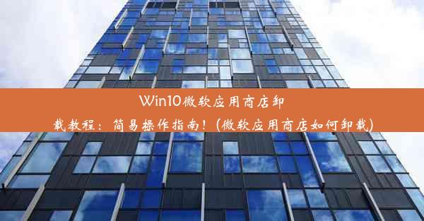 Win10微软应用商店卸载教程：简易操作指南！(微软应用商店如何卸载)