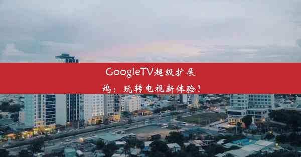 GoogleTV超级扩展坞：玩转电视新体验！