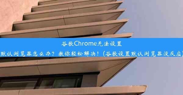 谷歌Chrome无法设置默认浏览器怎么办？教你轻松解决！(谷歌设置默认浏览器没反应)