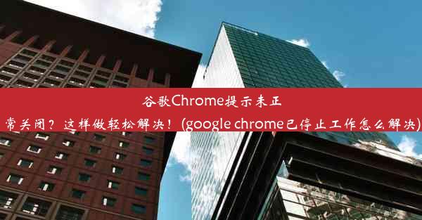 谷歌Chrome提示未正常关闭？这样做轻松解决！(google chrome已停止工作怎么解决)