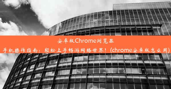 安卓版Chrome浏览器手机操作指南：轻松上手畅游网络世界！(chrome安卓版怎么用)