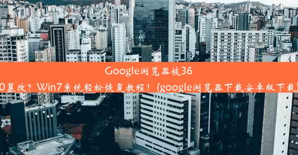 Google浏览器被360篡改？Win7系统轻松恢复教程！(google浏览器下载安卓版下载)