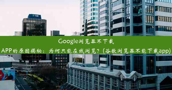 Google浏览器不下载APP的原因揭秘：为何只能在线浏览？(谷歌浏览器不能下载app)