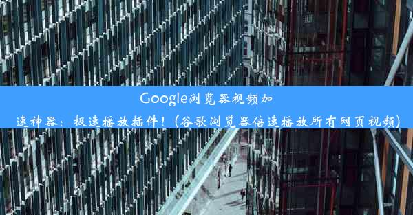 Google浏览器视频加速神器：极速播放插件！(谷歌浏览器倍速播放所有网页视频)