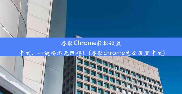 谷歌Chrome轻松设置中文，一键畅游无障碍！(谷歌chrome怎么设置中文)