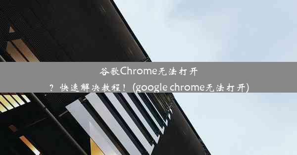 谷歌Chrome无法打开？快速解决教程！(google chrome无法打开)