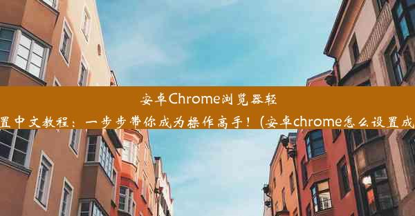 安卓Chrome浏览器轻松设置中文教程：一步步带你成为操作高手！(安卓chrome怎么设置成中文)