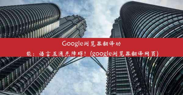 Google浏览器翻译功能：语言互通无障碍！(google浏览器翻译网页)