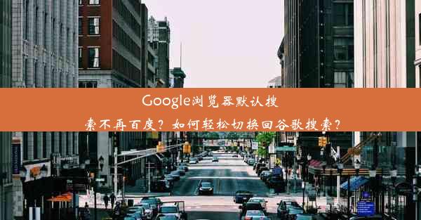 Google浏览器默认搜索不再百度？如何轻松切换回谷歌搜索？