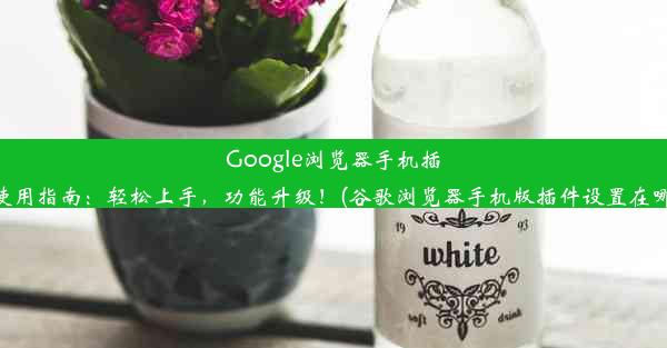 Google浏览器手机插件使用指南：轻松上手，功能升级！(谷歌浏览器手机版插件设置在哪里)