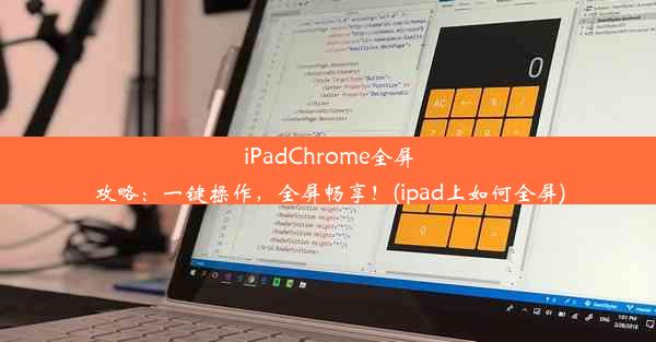 iPadChrome全屏攻略：一键操作，全屏畅享！(ipad上如何全屏)