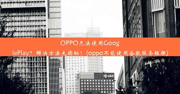 OPPO无法使用GooglePlay？解决方法大揭秘！(oppo不能使用谷歌服务框架)