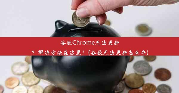 谷歌Chrome无法更新？解决方法在这里！(谷歌无法更新怎么办)